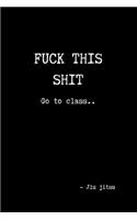 Fuck This Shit Go to Class.. - Jiu jitsu