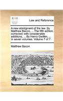 new abridgment of the law. By Matthew Bacon, ... The fifth edition, corrected; with considerable additions, ... By Henry Gwillim, ... In seven volumes. Volume 7 of 7