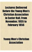 Lectures Delivered Before the Young Men's Christian Association in Exeter Hall, from November, 1855 to February 1856