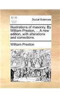 Illustrations of Masonry. by William Preston, ... a New Edition, with Alterations and Corrections.