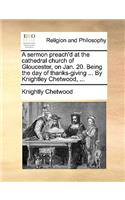 A sermon preach'd at the cathedral church of Gloucester, on Jan. 20. Being the day of thanks-giving ... By Knightley Chetwood, ...