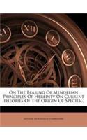 On the Bearing of Mendelian Principles of Heredity on Current Theories of the Origin of Species...