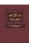 Fernando Cortez, Or, the Conquest of Mexico: Grand Heroic Opera in Three Acts: Libretto After the French