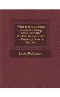 Wild Traits in Tame Animals: Being Some Familiar Studies in Evolution - Primary Source Edition
