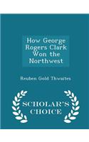 How George Rogers Clark Won the Northwest - Scholar's Choice Edition