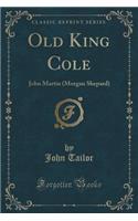 Old King Cole: John Martin (Morgan Shepard) (Classic Reprint)