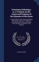 Veterinary Pathology; or, A Treatise on the Cause and Progress of the Diseases of the Horse