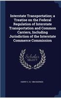 Interstate Transportation; a Treatise on the Federal Regulation of Interstate Transportation and Common Carriers, Including Jurisdiction of the Interstate Commerce Commission