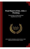 Final Report of Gen. John J. Pershing: Commander-In-Chief American Expeditionary Forces