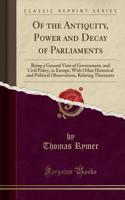 Of the Antiquity, Power and Decay of Parliaments: Being a General View of Government, and Civil Policy, in Europe, with Other Historical and Political Observations, Relating Thereunto (Classic Reprint)