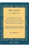 Lazari Riverii Consiliarii, Medici AC Professoris Regii, Necnon Regiorum in Universitate Monspeliensi MedicinÃ¦ Professorum Decani Opera Medica Universa: Quibus Continentur, I. Institutionum Medicarum Libri Quinque, II. Praxeos MedicÃ¦ Libri Septem