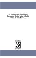 Sir Charles Henry Frankland, Baronet; or Boston in the Colonial Times. by Elias Nason ...