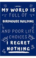 My World Is Full Of Birdhouse Building And Poor Life Choices I Regret Nothing