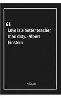 Love is a better teacher than duty. -Albert Einstein