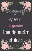 The mystery of love is greater than the mystery of death. Oscar Wilde