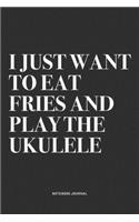 I Just Want To Eat Fries And Play The Ukulele: A 6x9 Inch Diary Notebook Journal With A Bold Text Font Slogan On A Matte Cover and 120 Blank Lined Pages Makes A Great Alternative To A Card