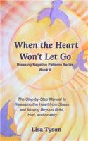 Breaking Negative Patterns II: When the Heart Won't Let Go: The Step-by-Step Manual to Releasing the Heart from Stress and Moving Beyond