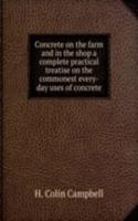Concrete on the farm and in the shop a complete practical treatise on the commonest every-day uses of concrete