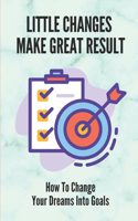 Little Changes Make Great Result: How To Change Your Dreams Into Goals: How To Change Careers