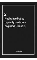 Not by age but by capacity is wisdom acquired. -Plautus