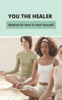 You The Healer: Method On How To Heal Yourself: Love Yourself Heal Your Life Book