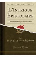L'Intrigue Ã?pistolaire: ComÃ©die En Cinq Actes Et En Vers (Classic Reprint)