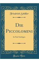 Die Piccolomini: In Fünf Aufzügen (Classic Reprint)