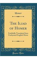 The Iliad of Homer: Faithfully Translated Into Unrhymed English Metre (Classic Reprint)