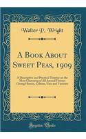 A Book about Sweet Peas, 1909: A Descriptive and Practical Treatise on the Most Charming of All Annual Flowers Giving History, Culture, Uses and Varieties (Classic Reprint): A Descriptive and Practical Treatise on the Most Charming of All Annual Flowers Giving History, Culture, Uses and Varieties (Classic Reprint)