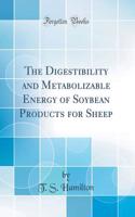 The Digestibility and Metabolizable Energy of Soybean Products for Sheep (Classic Reprint)
