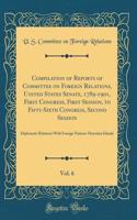 Compilation of Reports of Committee on Foreign Relations, United States Senate, 1789-1901, First Congress, First Session, to Fifty-Sixth Congress, Second Session, Vol. 6: Diplomatic Relations with Foreign Nations-Hawaiian Islands (Classic Reprint): Diplomatic Relations with Foreign Nations-Hawaiian Islands (Classic Reprint)