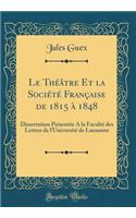 Le Théâtre Et la Société Française de 1815 à 1848: Dissertation Présentée A la Faculté des Lettres de l'Université de Lausanne (Classic Reprint)