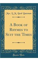 A Book of Rhymes to Suit the Times (Classic Reprint)