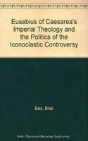 Eusebius of Caesarea's Imperial Theology and the Politics of the Iconoclastic Controversy