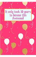 It Only Took 10 Years to Become This Awesome!: Pink Gold White Balloons - Ten 10 Yr Old Girl Journal Ideas Notebook - Gift Idea for 10th Happy Birthday Present Note Book Preteen Tween Basket Chri