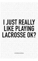 I Just Really Like Playing Lacrosse Ok?: A 6x9 Inch Softcover Matte Diary Notebook With 120 Blank Lined Pages And A Funny Field Sports Fanatic Cover Slogan