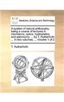 A System of Natural Philosophy, Being a Course of Lectures in Mechanics, Optics, Hydrostatics, and Astronomy; ... by T. Rutherforth ... in Two Volumes. ... Volume 1 of 2