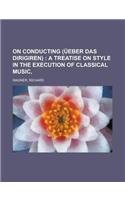 On Conducting (Ueber Das Dirigiren); A Treatise on Style in the Execution of Classical Music