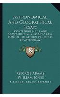 Astronomical and Geographical Essays: Containing a Full and Comprehensive View, on a New Plan, of the General Principles of Astronomy