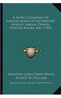 Short Catalogue of English Books in Archbishop Marsh's Library, Dublin, Printed Before 1641 (1905)