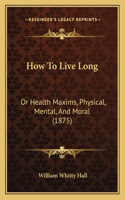How to Live Long: Or Health Maxims, Physical, Mental, and Moral (1875)