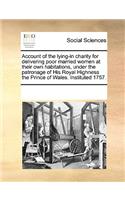 Account of the Lying-In Charity for Delivering Poor Married Women at Their Own Habitations, Under the Patronage of His Royal Highness the Prince of Wales. Instituted 1757.