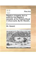 Regulus. a Tragedy. as It Is Acted by His Majesty's Servants, at the Theatre-Royal in Drury-Lane. by Mr. Havard, ...