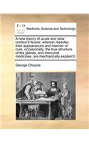 A New Theory of Acute and Slow Continu'd Fevers; Wherein, Besides Their Appearances and Manner of Cure, Occasionally, the True Structure of the Glands, and Mercurial Medicines, Are Mechanically Explain'd.