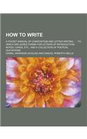 How to Write; A Pocket Manual of Composition and Letter-Writing ...: To Which Are Added Forms for Letters of Introduction, Notes, Cards, Etc., and A C(English)