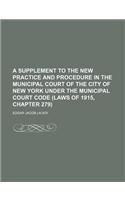 A Supplement to the New Practice and Procedure in the Municipal Court of the City of New York Under the Municipal Court Code (Laws of 1915, Chapter