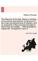 The Glaciers of the Alps. Being a Narrative of Excursions and Ascents. an Account of the Origin and Phenomena of Glaciers, and an Exposition of the Physical Principles to Which They Are Related ... with Illustrations. (Appendix. Comparative View of: (English)