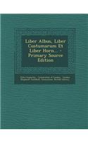 Liber Albus, Liber Custumarum Et Liber Horn... - Primary Source Edition