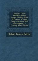 Railways or No Railways: Narrow Gauge, Economy with Efficiency. V. Broad Gauge, Costliness with Extravagance... - Primary Source Edition: Narrow Gauge, Economy with Efficiency. V. Broad Gauge, Costliness with Extravagance... - Primary Source Edition