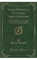 Harry Kernell's Eccentric Irish Songster: Containing the Very Essence of Irish Wit and Humor in the Form of Jolly, Characteristic, Ludicrous, Comic, and Semicomic Hibernian Songs and Ballads, as Sung to Immense and Rapturous Audiences (Classic Repr
